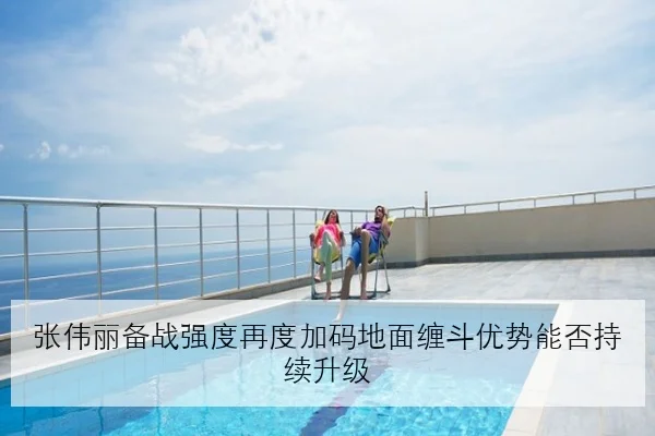 张伟丽备战强度再度加码地面缠斗优势能否持续升级