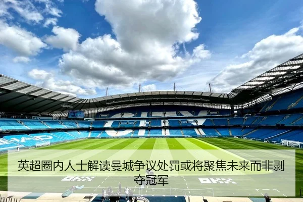 英超圈内人士解读曼城争议处罚或将聚焦未来而非剥夺冠军